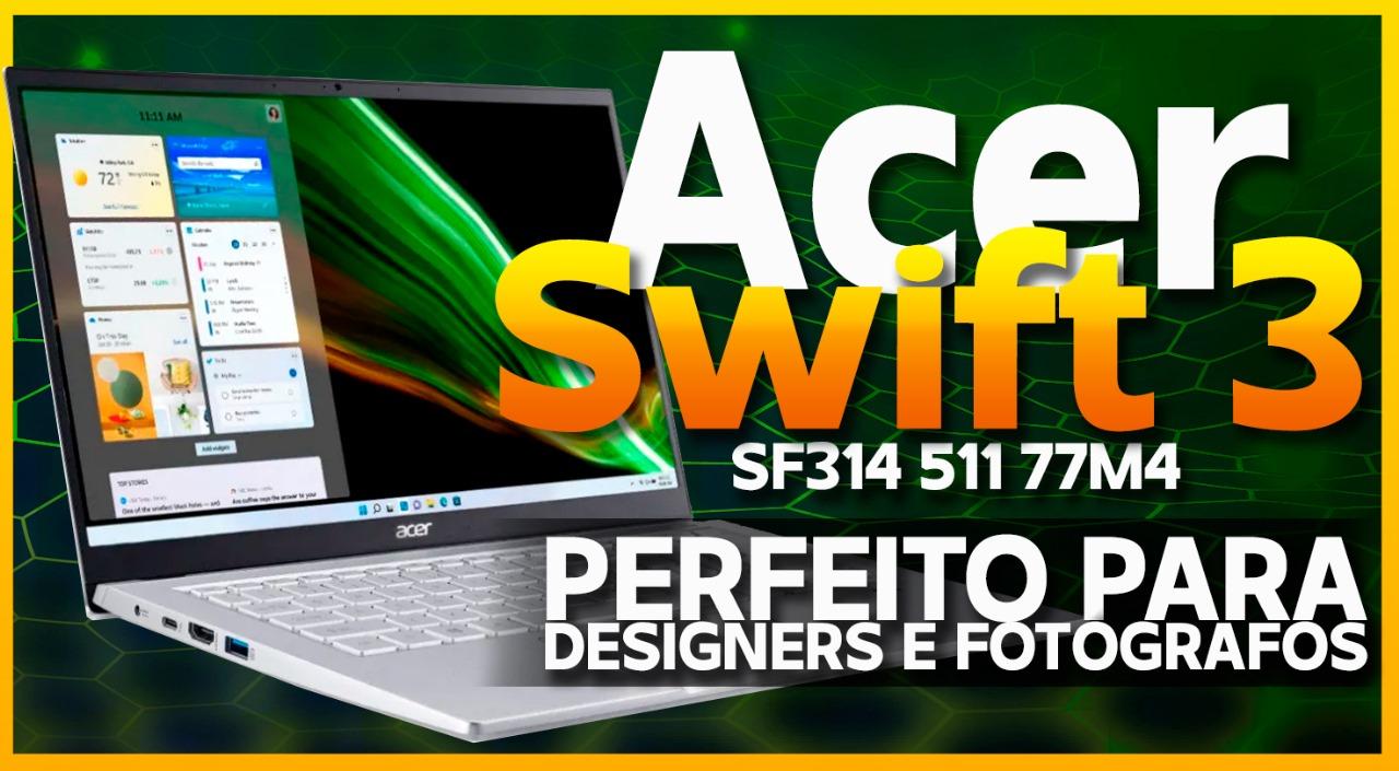 Acer Swift 3 SF314 511 77M4 - Descubra por que esse notebook é perfeito para designers e fotógrafos